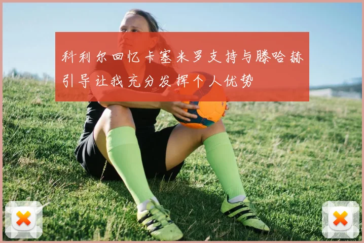 科利尔回忆卡塞米罗支持与滕哈赫引导让我充分发挥个人优势