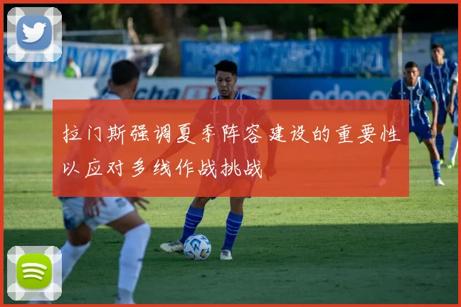 拉门斯强调夏季阵容建设的重要性以应对多线作战挑战