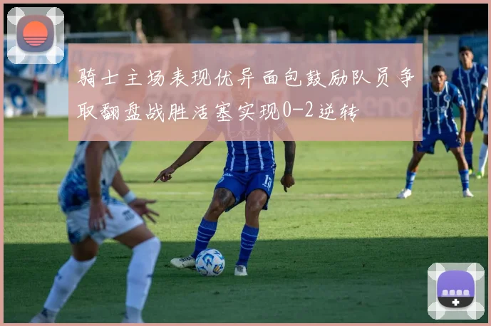 骑士主场表现优异面包鼓励队员争取翻盘战胜活塞实现0-2逆转
