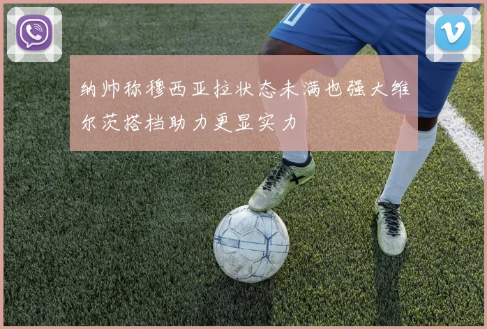纳帅称穆西亚拉状态未满也强大维尔茨搭档助力更显实力